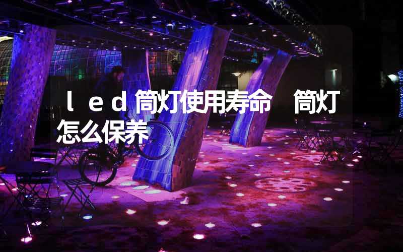 led筒灯使用寿命 筒灯怎么保养